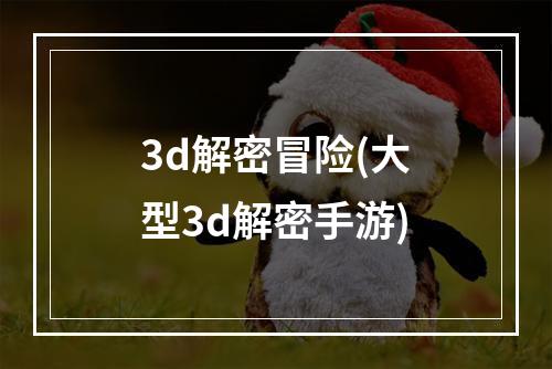 3d解密冒险(大型3d解密手游)