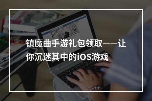 镇魔曲手游礼包领取——让你沉迷其中的iOS游戏