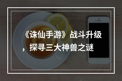 《诛仙手游》战斗升级，探寻三大神兽之谜