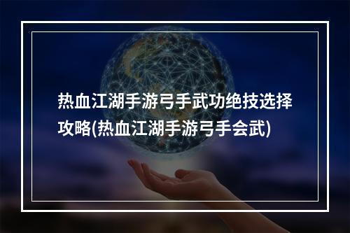 热血江湖手游弓手武功绝技选择攻略(热血江湖手游弓手会武)