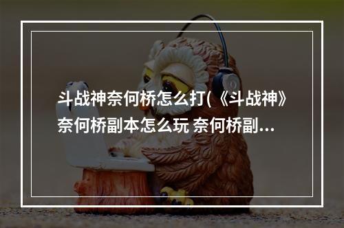 斗战神奈何桥怎么打(《斗战神》奈何桥副本怎么玩 奈何桥副本玩法攻略  )