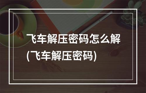 飞车解压密码怎么解(飞车解压密码)