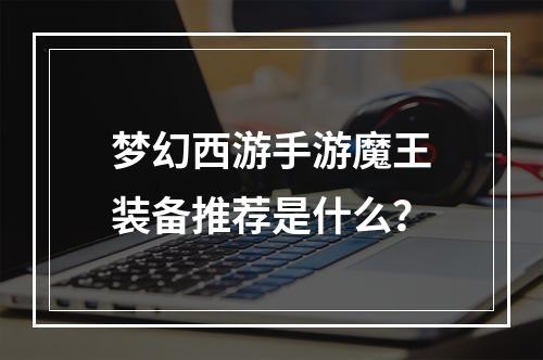 梦幻西游手游魔王装备推荐是什么？