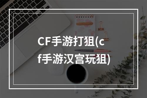 CF手游打狙(cf手游汉宫玩狙)