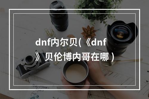 dnf内尔贝(《dnf》贝伦博内哥在哪 )