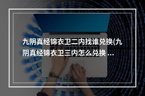 九阴真经锦衣卫二内找谁兑换(九阴真经锦衣卫三内怎么兑换 锦衣卫三内兑换方法及)