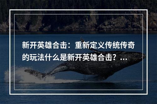 新开英雄合击：重新定义传统传奇的玩法什么是新开英雄合击？新开英雄合击是一款传奇类游戏，但与传统的传奇有所不同。这款游戏采用了全新的玩法，创新地加入了合击系统，让