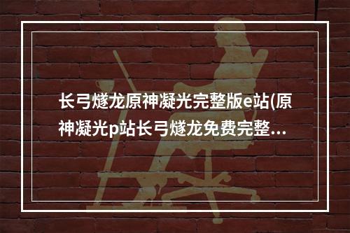 长弓燧龙原神凝光完整版e站(原神凝光p站长弓燧龙免费完整版原图介绍 原神 机游 )