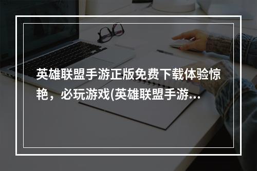 英雄联盟手游正版免费下载体验惊艳，必玩游戏(英雄联盟手游正版免费下载解密攻略)(英雄联盟手游正版上线，感受原汁原味的玩法(英雄联盟手游正版上线，一起来战))