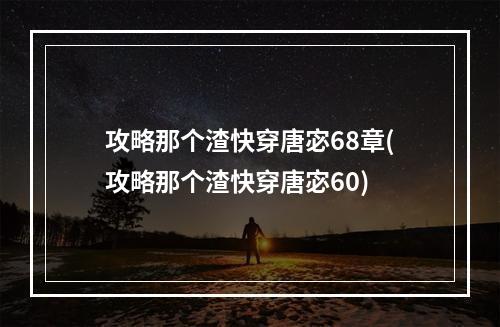 攻略那个渣快穿唐宓68章(攻略那个渣快穿唐宓60)