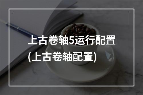 上古卷轴5运行配置(上古卷轴配置)