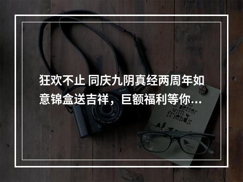 狂欢不止 同庆九阴真经两周年如意锦盒送吉祥，巨额福利等你拿！(万众瞩目 九阴真经如意)