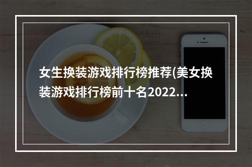 女生换装游戏排行榜推荐(美女换装游戏排行榜前十名2022 最火爆的美女换装游戏)