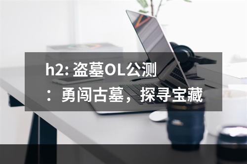 h2: 盗墓OL公测：勇闯古墓，探寻宝藏