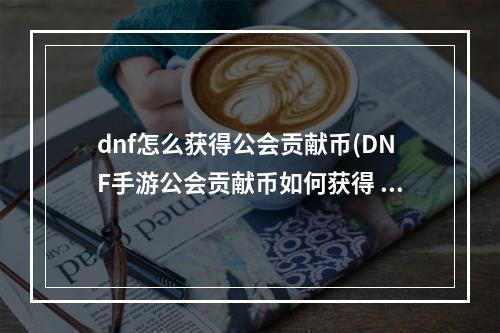 dnf怎么获得公会贡献币(DNF手游公会贡献币如何获得 公会贡献币获取方式介绍)