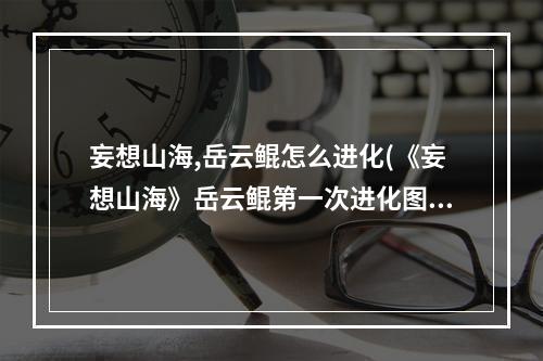 妄想山海,岳云鲲怎么进化(《妄想山海》岳云鲲第一次进化图文教程 岳云鲲第一次)