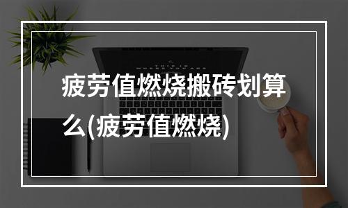 疲劳值燃烧搬砖划算么(疲劳值燃烧)