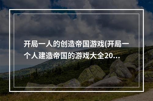 开局一人的创造帝国游戏(开局一个人建造帝国的游戏大全2021 一人建造帝国手游)