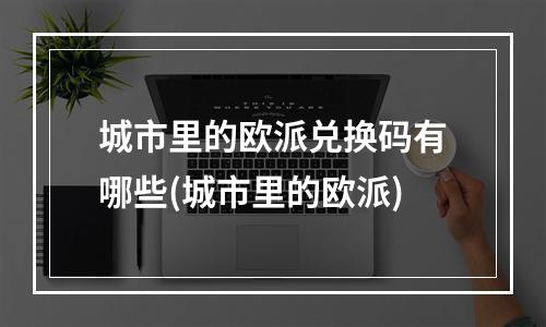 城市里的欧派兑换码有哪些(城市里的欧派)