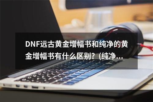 DNF远古黄金增幅书和纯净的黄金增幅书有什么区别？(纯净的黄金增幅书)