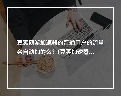 豆荚网游加速器的普通用户的流量会自动加的么？(豆荚加速器)