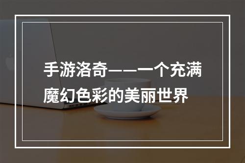 手游洛奇——一个充满魔幻色彩的美丽世界