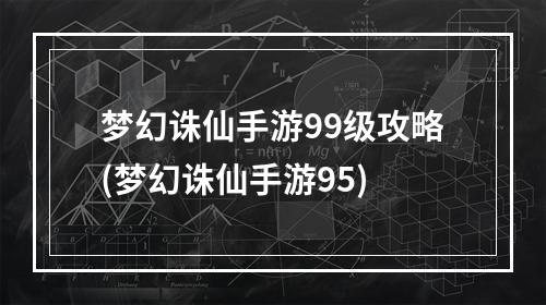 梦幻诛仙手游99级攻略(梦幻诛仙手游95)