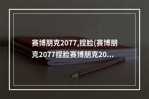 赛博朋克2077,捏脸(赛博朋克2077捏脸赛博朋克2077攻略秘籍)