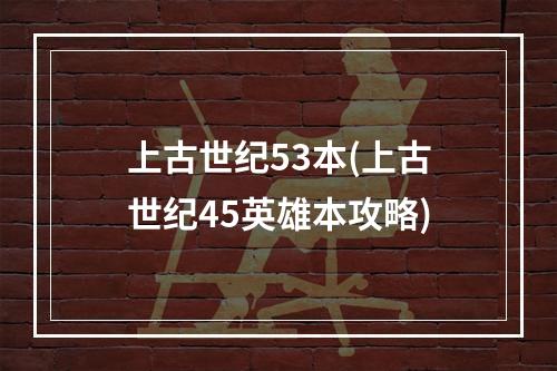 上古世纪53本(上古世纪45英雄本攻略)