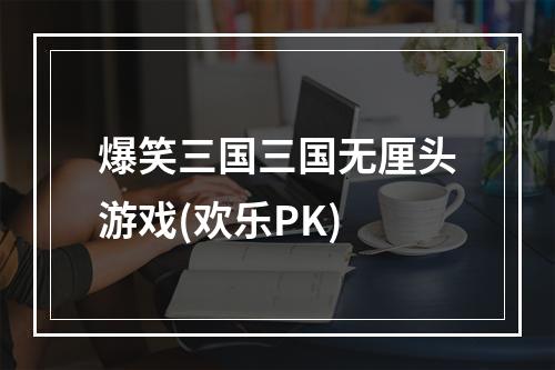 爆笑三国三国无厘头游戏(欢乐PK)