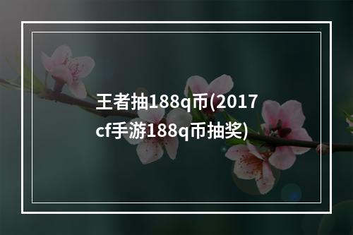 王者抽188q币(2017cf手游188q币抽奖)