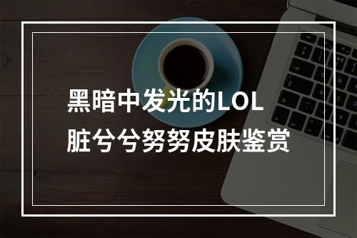 黑暗中发光的LOL脏兮兮努努皮肤鉴赏