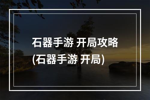 石器手游 开局攻略(石器手游 开局)