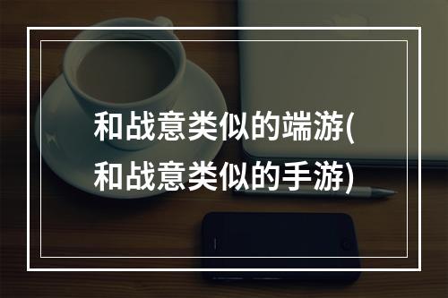 和战意类似的端游(和战意类似的手游)