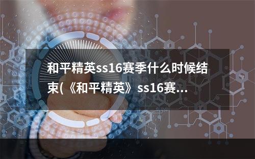 和平精英ss16赛季什么时候结束(《和平精英》ss16赛季结束时间 和平精英ss16赛季结束)