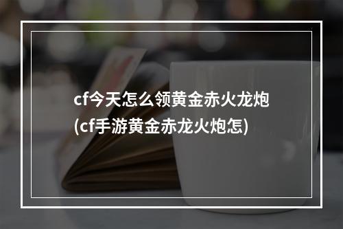 cf今天怎么领黄金赤火龙炮(cf手游黄金赤龙火炮怎)