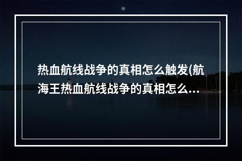 热血航线战争的真相怎么触发(航海王热血航线战争的真相怎么做 航海王热血航线战争)