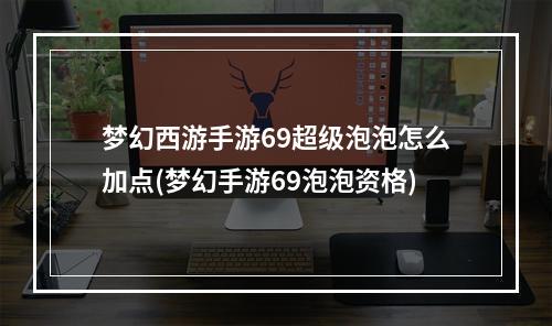 梦幻西游手游69超级泡泡怎么加点(梦幻手游69泡泡资格)