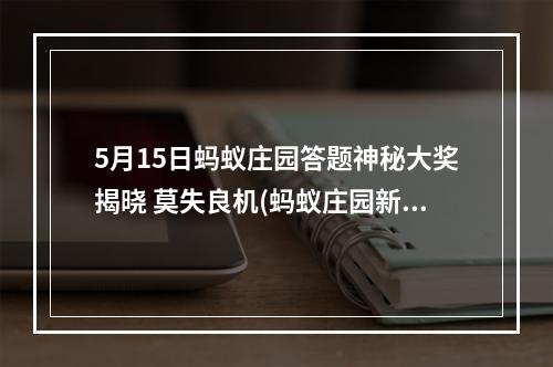 5月15日蚂蚁庄园答题神秘大奖揭晓 莫失良机(蚂蚁庄园新题库上线 挑战更精彩)