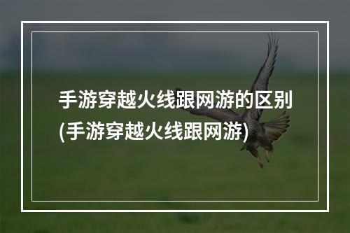 手游穿越火线跟网游的区别(手游穿越火线跟网游)