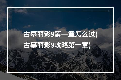 古墓丽影9第一章怎么过(古墓丽影9攻略第一章)