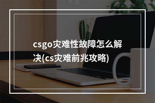 csgo灾难性故障怎么解决(cs灾难前兆攻略)