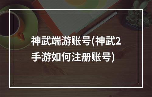 神武端游账号(神武2手游如何注册账号)