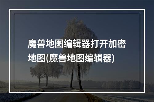 魔兽地图编辑器打开加密地图(魔兽地图编辑器)