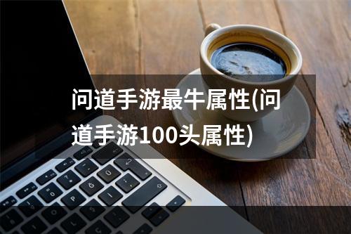 问道手游最牛属性(问道手游100头属性)