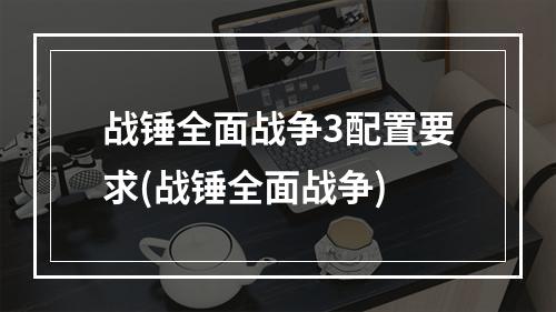 战锤全面战争3配置要求(战锤全面战争)