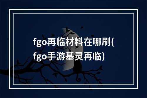 fgo再临材料在哪刷(fgo手游基灵再临)