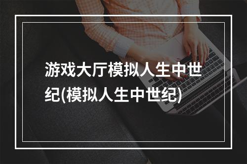 游戏大厅模拟人生中世纪(模拟人生中世纪)