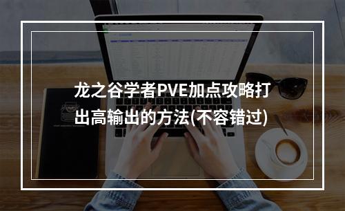 龙之谷学者PVE加点攻略打出高输出的方法(不容错过)