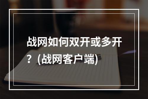 战网如何双开或多开？(战网客户端)